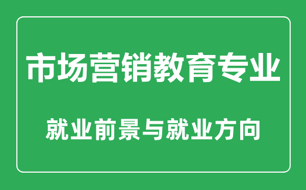 市場營銷教育專業大學排名,市場營銷教育專業學什么,就業前景怎么樣