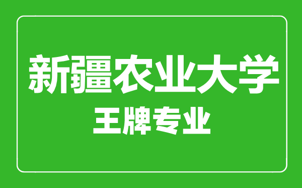 新疆農業大學王牌專業有哪些, 新疆農業大學最好的專業是什么