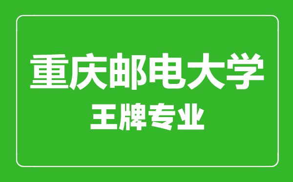重慶郵電大學王牌專業有哪些,重慶郵電大學最好的專業是什么