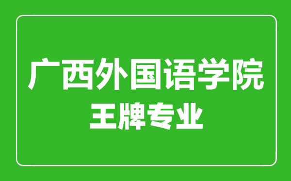 廣西外國語學院王牌專業有哪些,廣西外國語學院最好的專業是什么