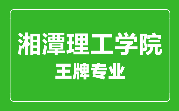 湘潭理工學院王牌專業有哪些,湘潭理工學院最好的專業是什么