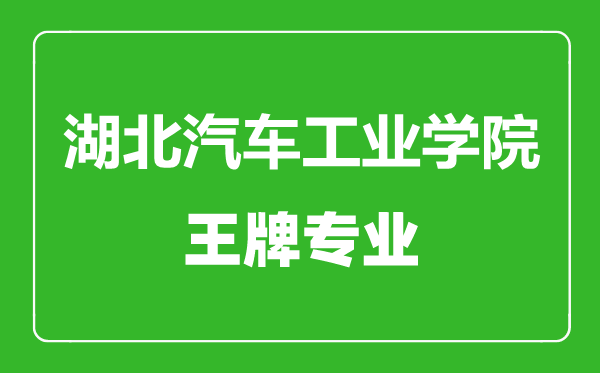 湖北汽車工業學院王牌專業有哪些,湖北汽車工業學院最好的專業是什么