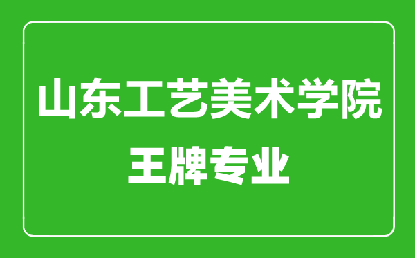 山東工藝美術學院王牌專業有哪些,山東工藝美術學院最好的專業是什么