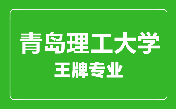 青島理工大學王牌專業有哪些,青島理工大學最好的專業是什么
