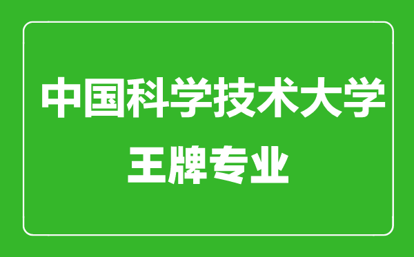 中國科學技術大學王牌專業有哪些,中國科學技術大學最好的專業是什么