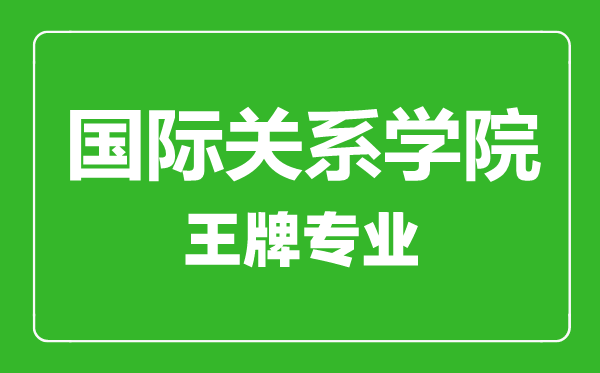 國際關(guān)系學(xué)院王牌專業(yè)有哪些,國際關(guān)系學(xué)院最好的專業(yè)是什么