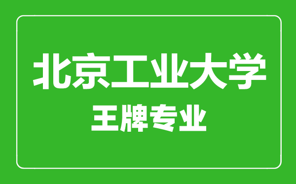 北京工業(yè)大學王牌專業(yè)有哪些,北京工業(yè)大學最好的專業(yè)是什么