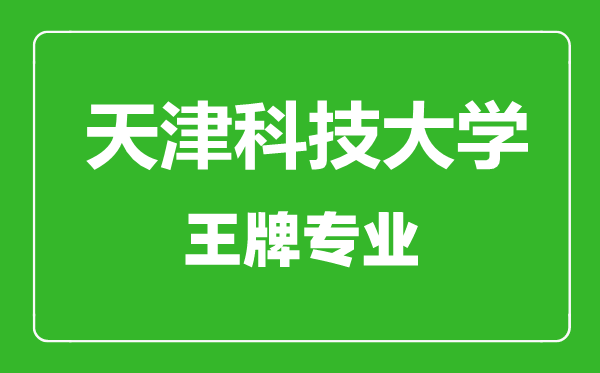 天津科技大學王牌專業有哪些,天津科技大學最好的專業是什么