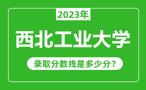 西北工業大學2023年錄取分數線是多少分(含2021-2022歷年)