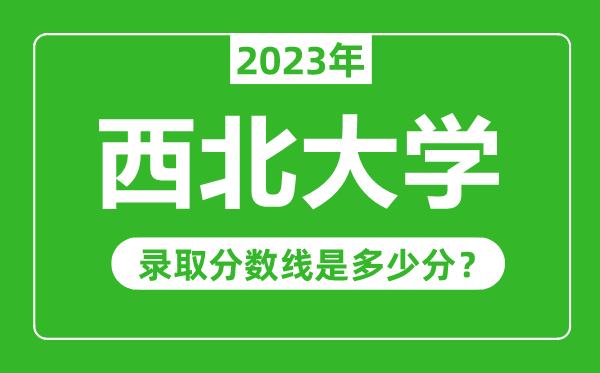 西北大學2023年錄取分數線是多少分(含2021-2022歷年)