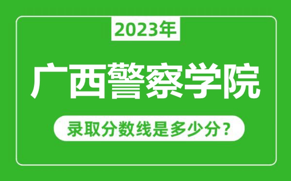 廣西警察學院2023年錄取分數線是多少分(含2021-2022歷年)