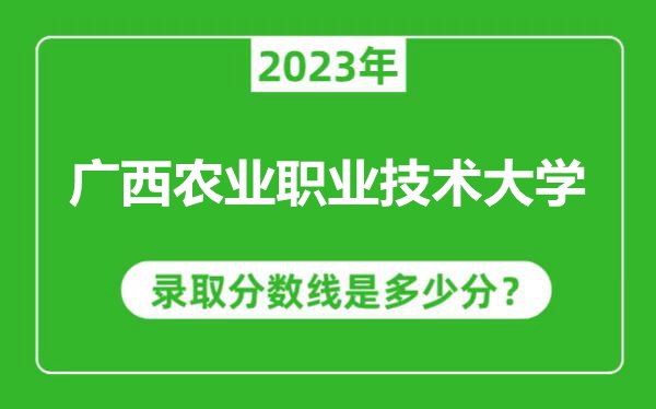 廣西農(nóng)業(yè)職業(yè)技術(shù)大學(xué)2023年錄取分數(shù)線是多少分(含2021-2022歷年)