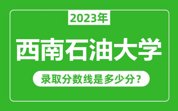 西南石油大學2023年錄取分數線是多少分(含2021-2022歷年)