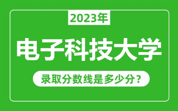 電子科技大學2023年錄取分數線是多少分(含2021-2022歷年)