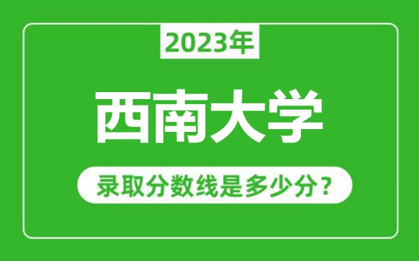 西南大學2023年錄取分數線是多少分(含2021-2022歷年)