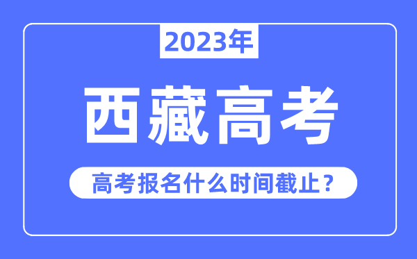 2023年西藏高考報(bào)名什么時(shí)候截止？