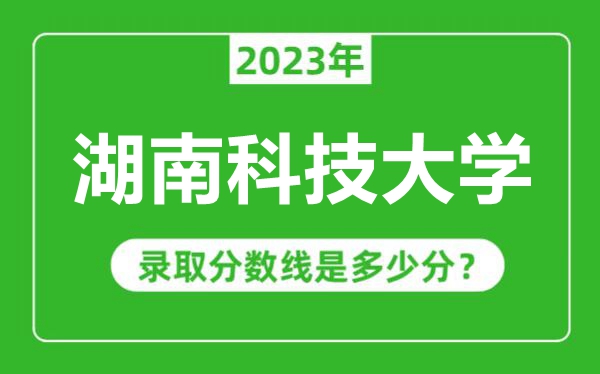 湖南科技大學(xué)2023年錄取分?jǐn)?shù)線是多少分(含2021-2022歷年)