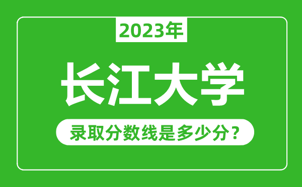 長江大學(xué)2023年錄取分?jǐn)?shù)線是多少分(含2021-2022歷年)