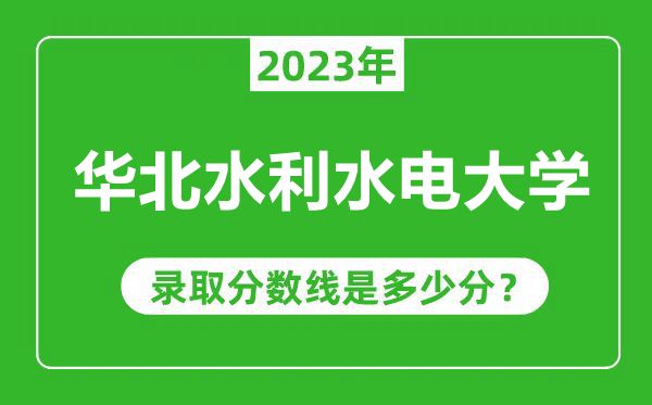 華北水利水電大學2023年錄取分數線是多少分(含2021-2022歷年)