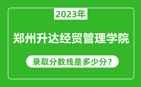 鄭州升達經貿管理學院2023年錄取分數線是多少分(含2021-2022歷年)