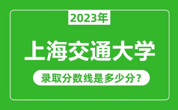 上海交通大學2023年錄取分數線是多少分(含2021-2022歷年)