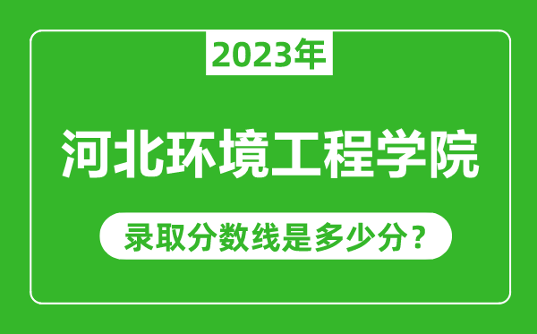 河北環境工程學院2023年錄取分數線是多少分(含2021-2022歷年)