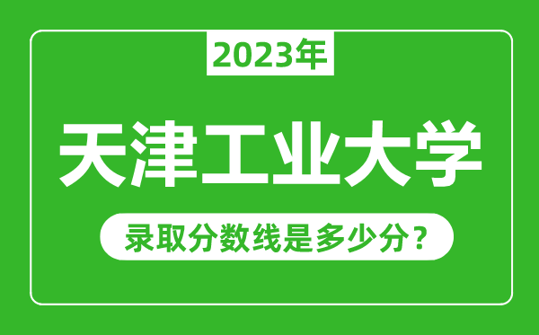 天津工業(yè)大學(xué)2023年錄取分數(shù)線是多少分(含2021-2022歷年)