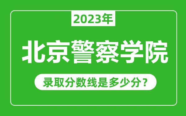北京警察學院2023年錄取分數線是多少分(含2021-2022歷年)