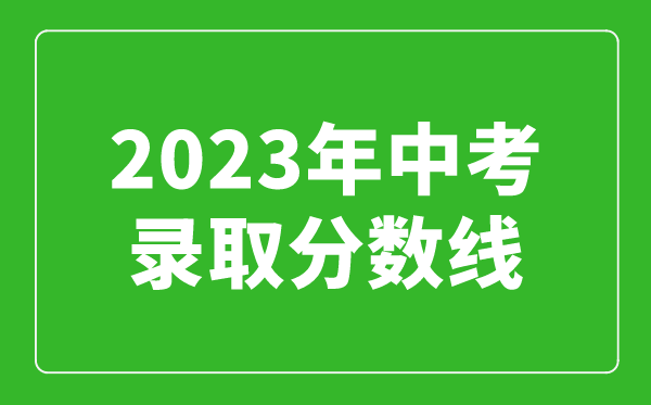 2023年中考錄取分數線匯總,全國各高中錄取分數線一覽表