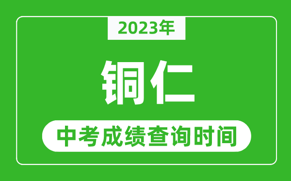 2023年銅仁中考成績查詢時間,銅仁中考成績一般什么時候公布?