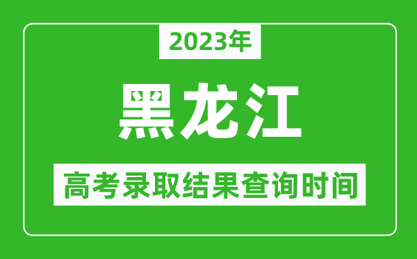 2023年黑龍江高考錄取結果查詢時間,黑龍江高考錄取結果什么時候公布?