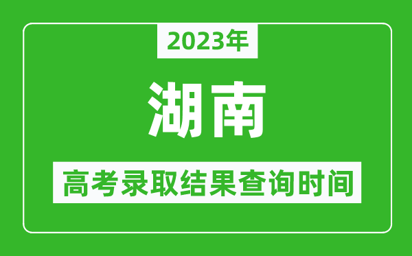 2023年湖南高考錄取結(jié)果查詢時間,湖南高考錄取結(jié)果什么時候公布？