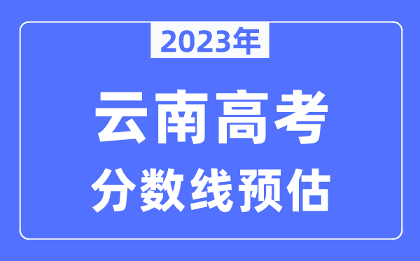 2023年云南高考分?jǐn)?shù)線預(yù)估(含本科、一本、二本、專(zhuān)科分?jǐn)?shù)線)