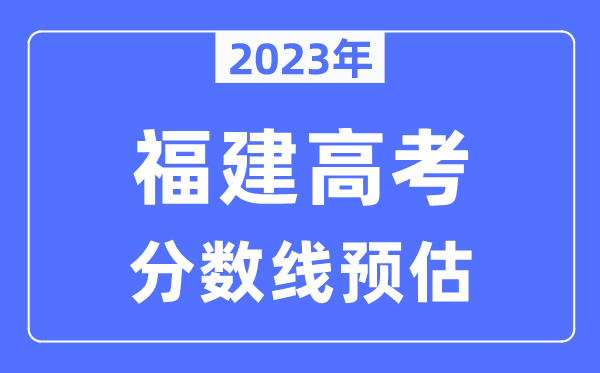 2023年福建高考分?jǐn)?shù)線預(yù)估（含本科、一本、二本、專(zhuān)科分?jǐn)?shù)線）