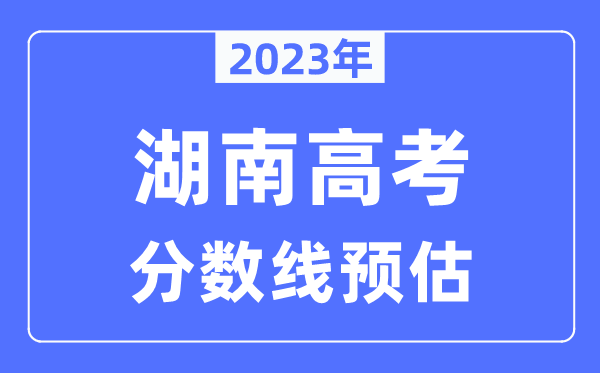 2023年湖南高考分數線預估(含本科、一本、二本、專科分數線)