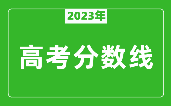 2023年高考分數線一覽表,各省市一本和二本分數線匯總