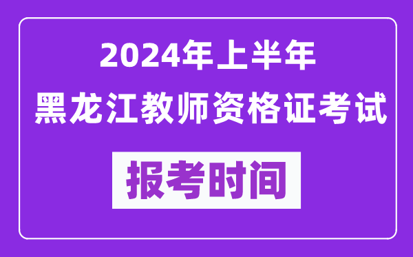 2024年上半年黑龍江教師資格證考試報考時間(附報名入口)