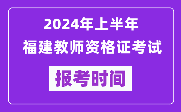 2024年上半年福建教師資格證考試報(bào)考時間(附報(bào)名入口)