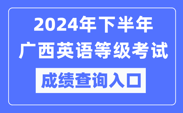 2024年下半年廣西英語等級考試成績查詢入口(https://pets.neea.edu.cn/)