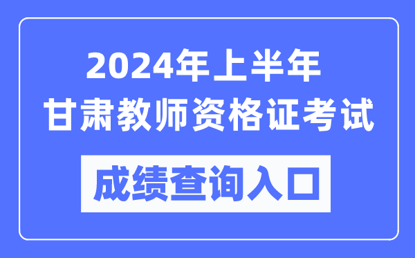 2024年上半年甘肅教師資格證考試成績查詢入口(https://ntce.neea.edu.cn/)