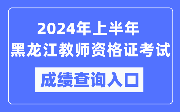 2024年上半年黑龍江教師資格證考試成績查詢入口(https://ntce.neea.edu.cn/)