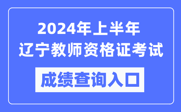 2024年上半年遼寧教師資格證考試成績查詢入口(https://ntce.neea.edu.cn/)
