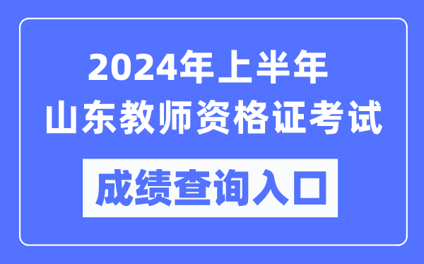2024年上半年山東教師資格證考試成績查詢入口(https://ntce.neea.edu.cn/)
