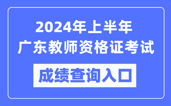 2024年上半年廣東教師資格證考試成績查詢入口(https://ntce.neea.edu.cn/)