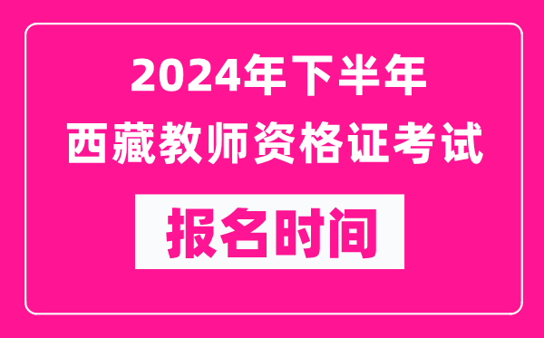 2024年下半年西藏教師資格證考試報名時間是什么時候?