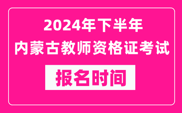 2024年下半年內蒙古教師資格證考試報名時間是什么時候?