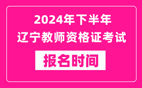 2024年下半年遼寧教師資格證考試報名時間是什么時候?