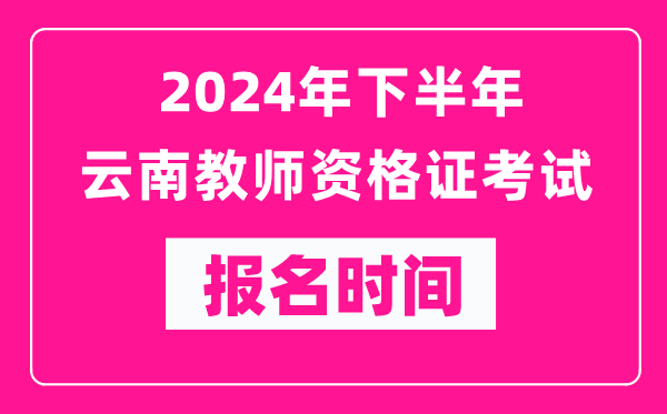 2024年下半年云南教師資格證考試報(bào)名時(shí)間是什么時(shí)候？