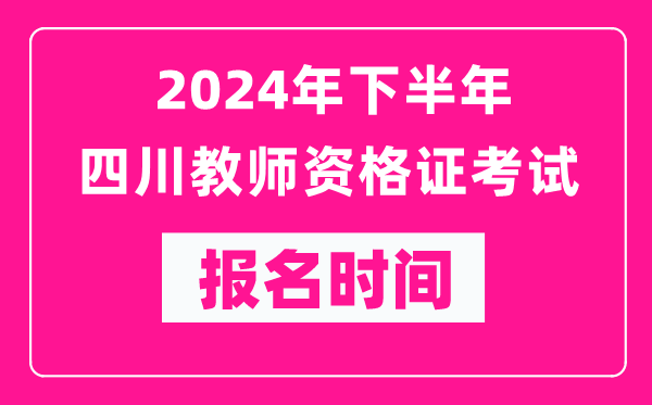 2024年下半年四川教師資格證考試報名時間是什么時候?