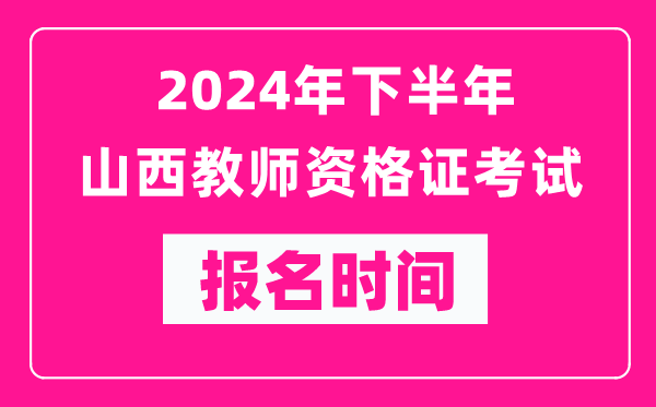 2024年下半年山西教師資格證考試報名時間是什么時候？